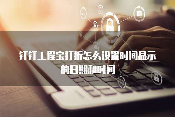 钉钉工程宝打折怎么设置时间显示的日期和时间