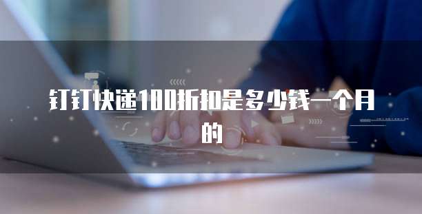 钉钉快递100折扣是多少钱一个月的