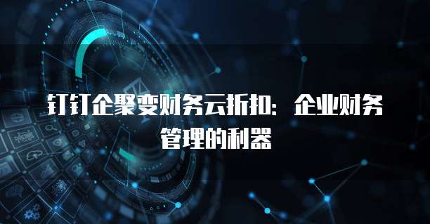 钉钉企聚变财务云折扣：企业财务管理的利器