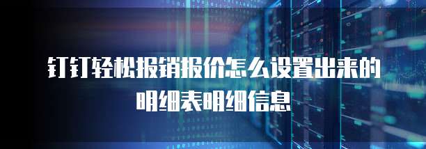 钉钉轻松报销报价怎么设置出来的明细表明细信息