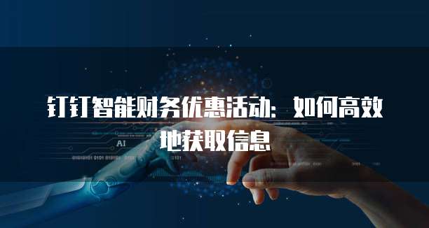 钉钉智能财务优惠活动:如何高效地获取信息