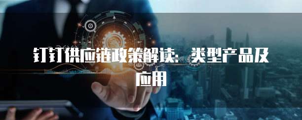 钉钉供应链政策解读:类型产品及应用
