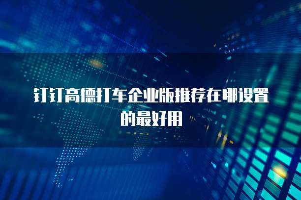 钉钉高德打车企业版推荐在哪设置的最好用