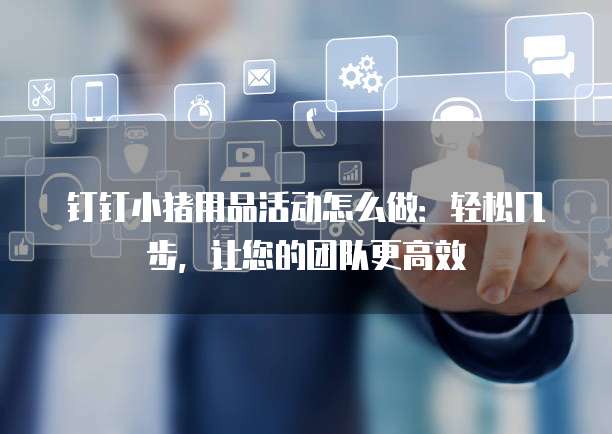 钉钉小猪用品活动怎么做:轻松几步,让您的团队更高效