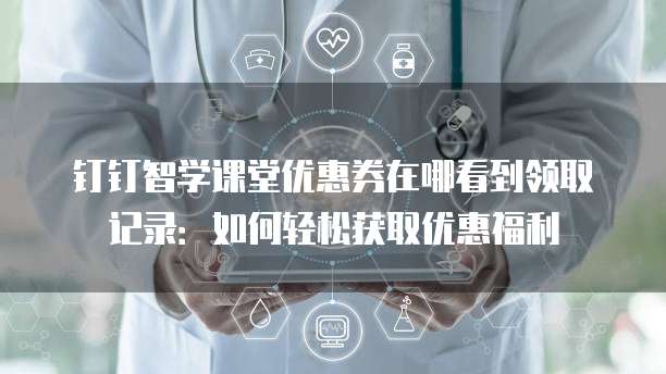 钉钉智学课堂优惠券在哪看到领取记录:如何轻松获取优惠福利