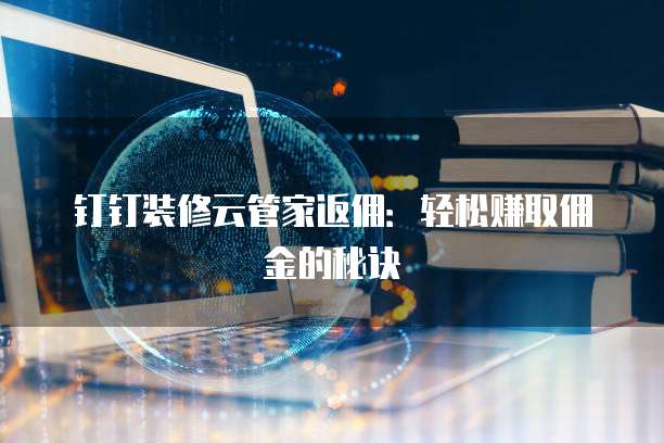 钉钉装修云管家返佣:轻松赚取佣金的秘诀
