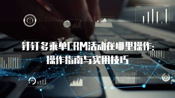 钉钉多乘单CRM活动在哪里操作:操作指南与实用技巧