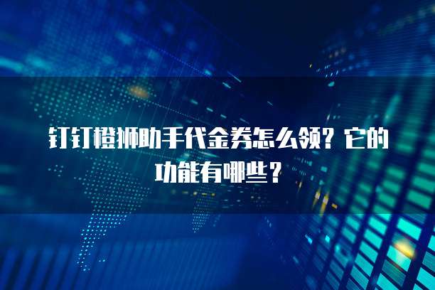 钉钉橙狮助手代金券怎么领?它的功能有哪些?