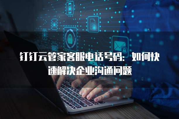 钉钉云管家客服电话号码：如何快速解决企业沟通问题