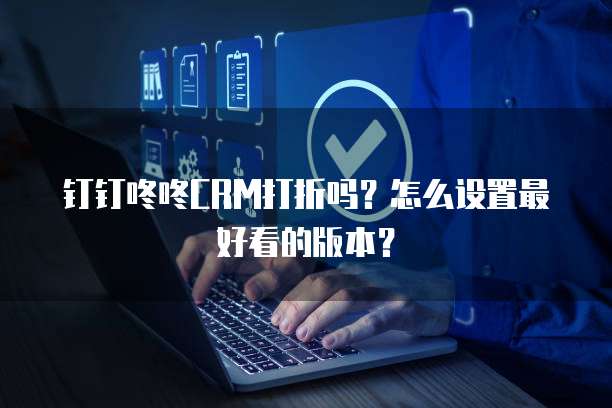 钉钉咚咚CRM打折吗?怎么设置最好看的版本?
