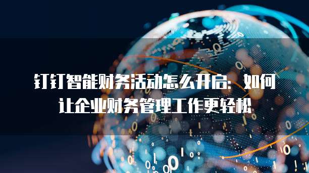 钉钉智能财务活动怎么开启:如何让企业财务管理工作更轻松
