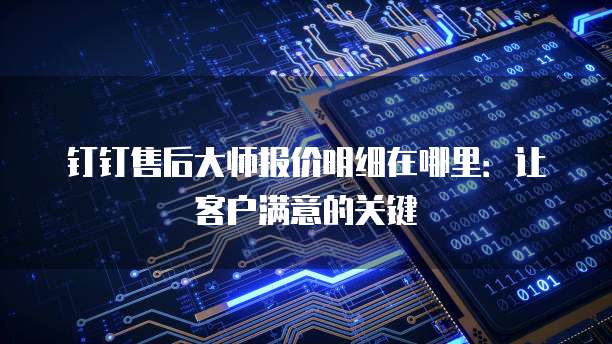 钉钉售后大师报价明细在哪里:让客户满意的关键