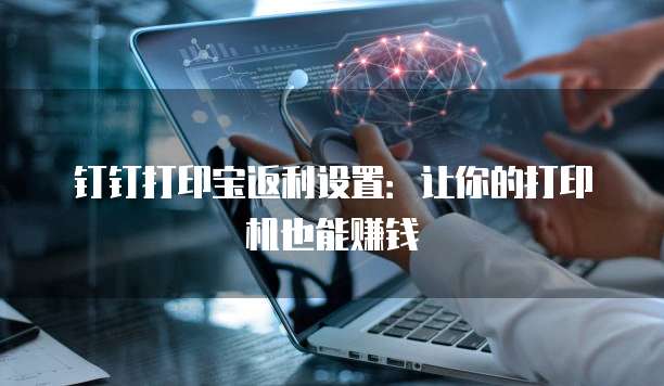 钉钉打印宝返利设置:让你的打印机也能赚钱