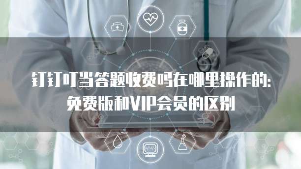 钉钉叮当答题收费吗在哪里操作的:免费版和VIP会员的区别