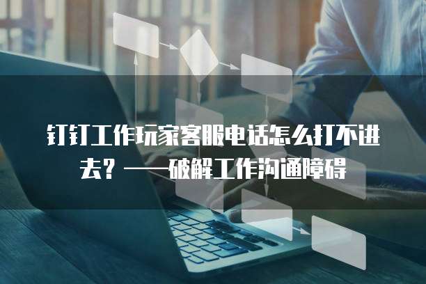 钉钉工作玩家客服电话怎么打不进去?——破解工作沟通障碍