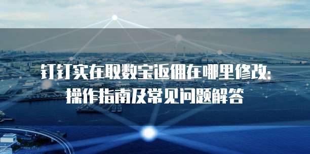 钉钉实在取数宝返佣在哪里修改:操作指南及常见问题解答