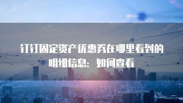 钉钉固定资产优惠券在哪里看到的明细信息:如何查看