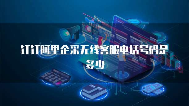 钉钉阿里企采无线客服电话号码是多少