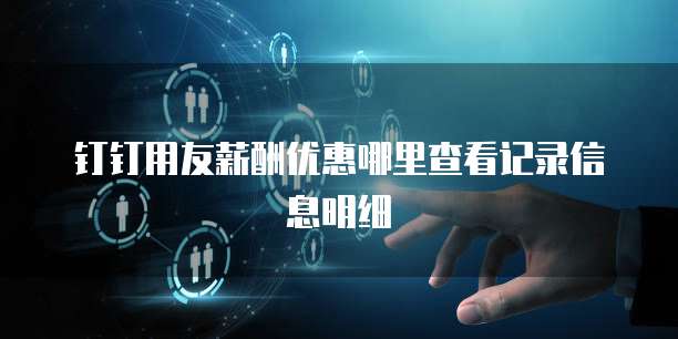 钉钉用友薪酬优惠哪里查看记录信息明细