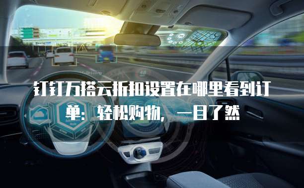 钉钉万搭云折扣设置在哪里看到订单:轻松购物,一目了然