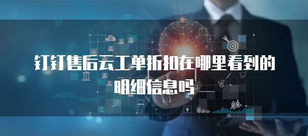 钉钉售后云工单折扣在哪里看到的明细信息吗