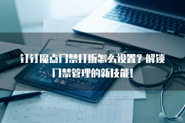 钉钉魔点门禁打折怎么设置?解锁门禁管理的新技能!