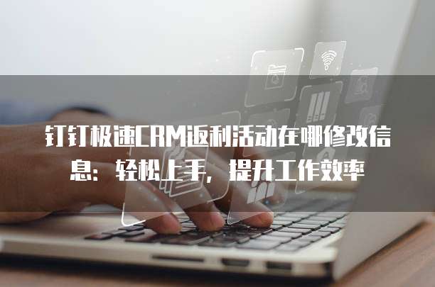 钉钉极速CRM返利活动在哪修改信息:轻松上手,提升工作效率