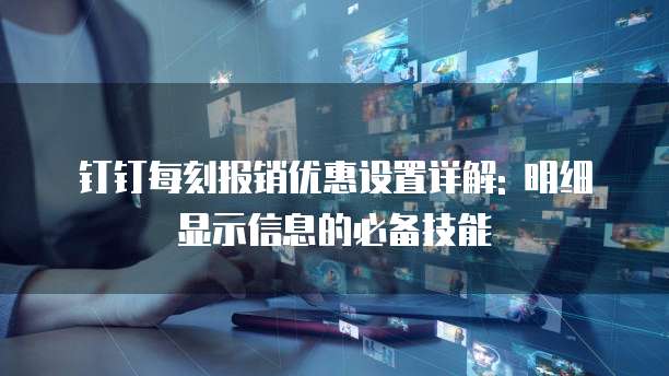 钉钉每刻报销优惠设置详解: 明细显示信息的必备技能