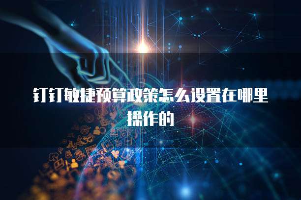 钉钉敏捷预算政策怎么设置在哪里操作的