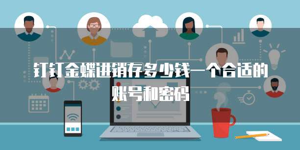 钉钉金蝶进销存多少钱一个合适的账号和密码