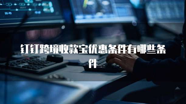 钉钉跨境收款宝优惠条件有哪些条件