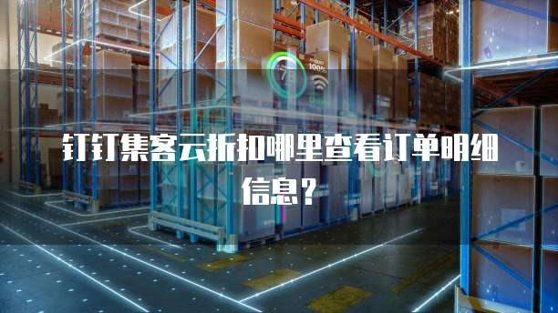 钉钉集客云折扣哪里查看订单明细信息?