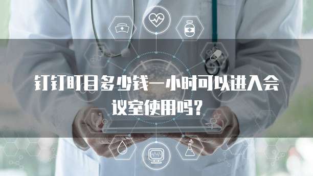 钉钉盯目多少钱一小时可以进入会议室使用吗?