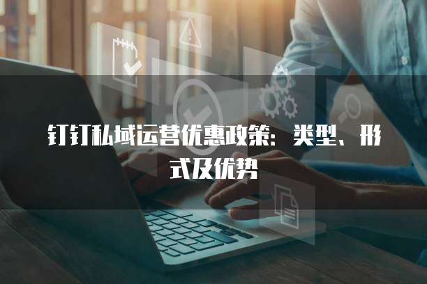 钉钉私域运营优惠政策:类型、形式及优势