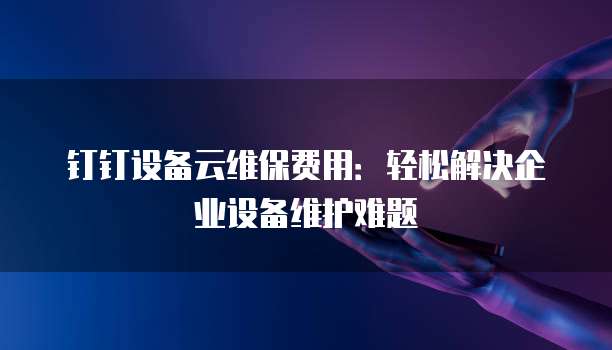 钉钉设备云维保费用：轻松解决企业设备维护难题