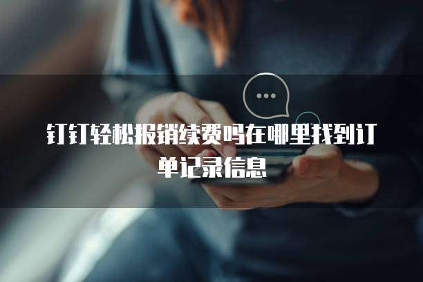 钉钉轻松报销续费吗在哪里找到订单记录信息
