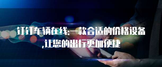 钉钉车辆在线:一款合适的价格设备,让您的出行更加便捷