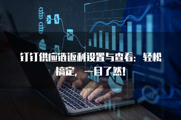 钉钉供应链返利设置与查看:轻松搞定,一目了然!