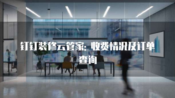 钉钉装修云管家: 收费情况及订单查询