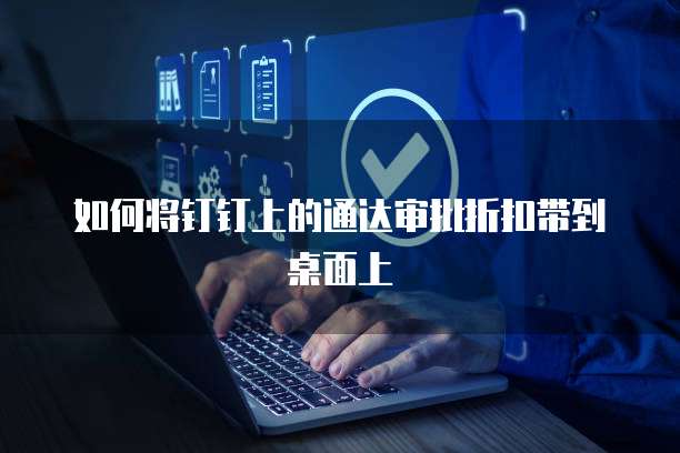 如何将钉钉上的通达审批折扣带到桌面上