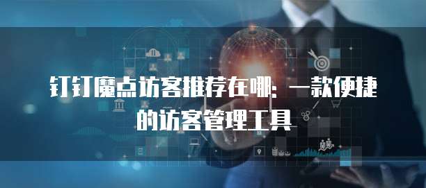 钉钉魔点访客推荐在哪: 一款便捷的访客管理工具
