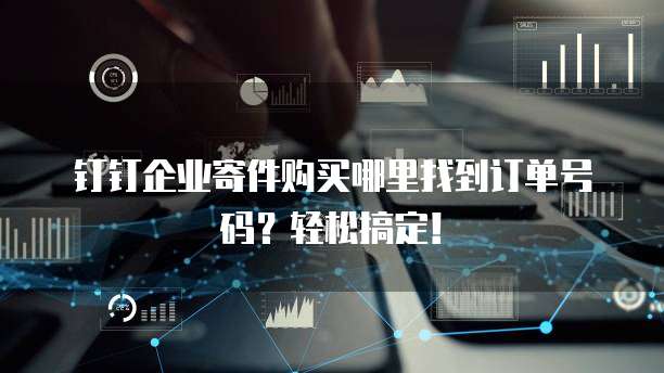 钉钉企业寄件购买哪里找到订单号码?轻松搞定!
