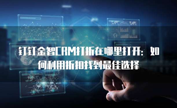 钉钉金智CRM打折在哪里打开:如何利用折扣找到最佳选择