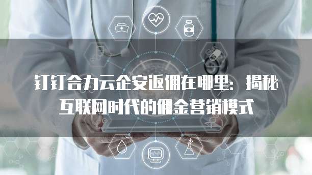 钉钉合力云企安返佣在哪里:揭秘互联网时代的佣金营销模式