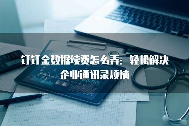 钉钉金数据续费怎么弄:轻松解决企业通讯录烦恼