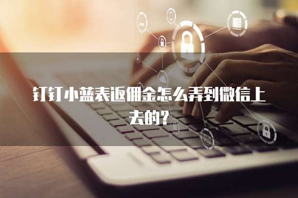 钉钉小蓝表返佣金怎么弄到微信上去的?