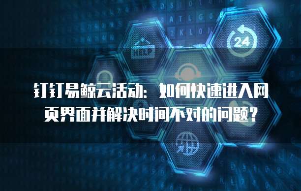 钉钉易鲸云活动：如何快速进入网页界面并解决时间不对的问题？