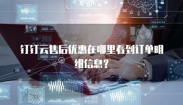 钉钉云售后优惠在哪里看到订单明细信息?