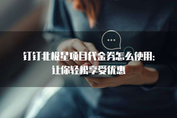 钉钉北极星项目代金券怎么使用:让你轻松享受优惠