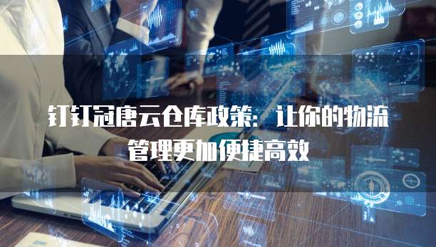 钉钉冠唐云仓库政策:让你的物流管理更加便捷高效